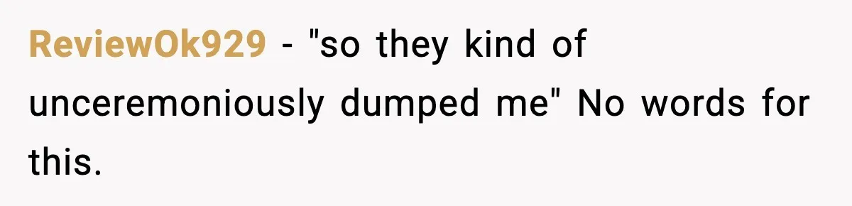 ReviewOk929 − "so they kind of unceremoniously dumped me" No words for this.