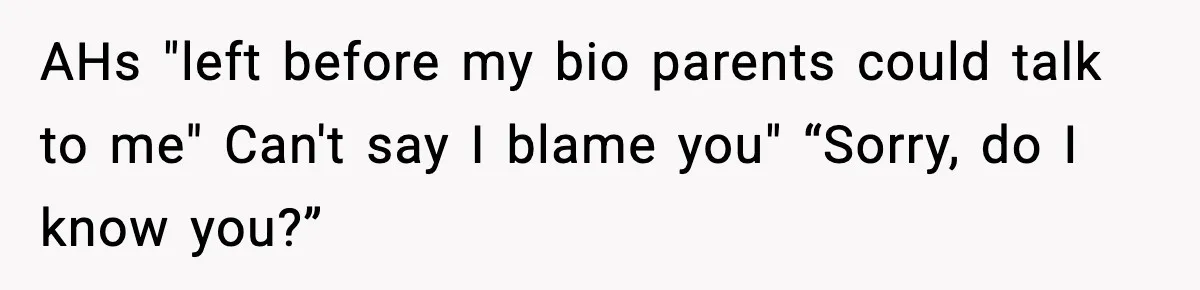 AHs "left before my bio parents could talk to me" Can't say I blame you" “Sorry, do I know you?”