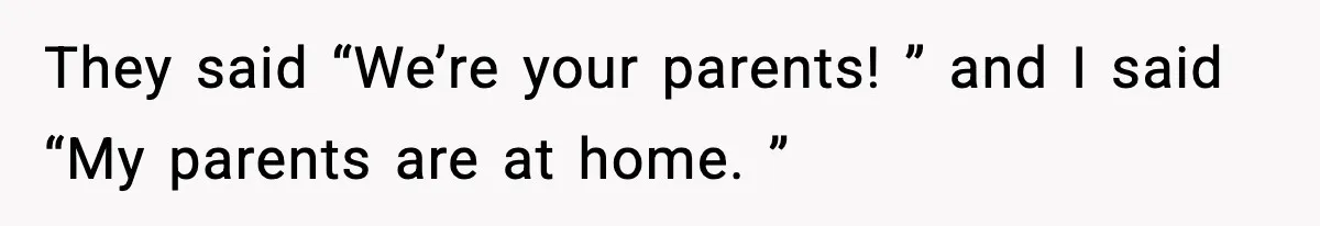 They said “We’re your parents! ” and I said “My parents are at home. ”