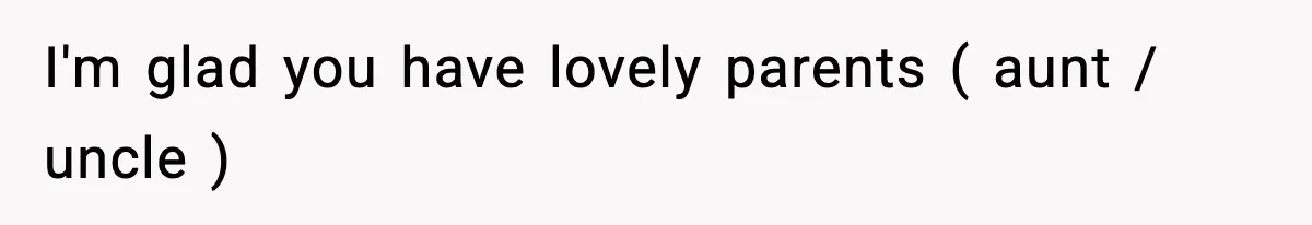 I'm glad you have lovely parents ( aunt / uncle )