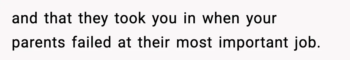 and that they took you in when your parents failed at their most important job.