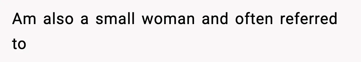 Am also a small woman and often referred to