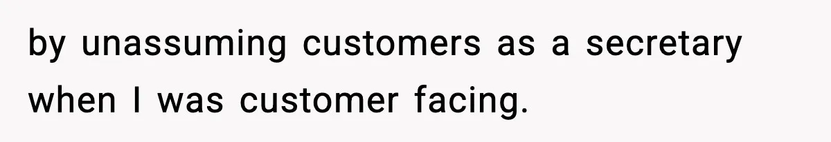 by unassuming customers as a secretary when I was customer facing.
