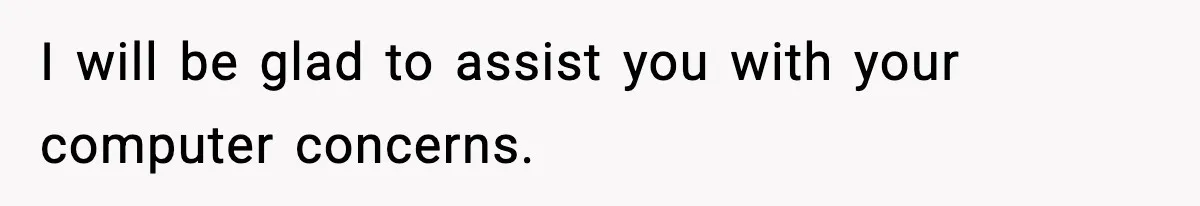 I will be glad to assist you with your computer concerns.