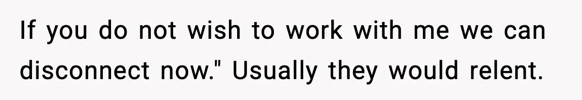 If you do not wish to work with me we can disconnect now." Usually they would relent.