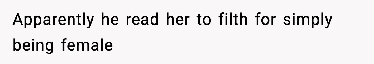 Apparently he read her to filth for simply being female