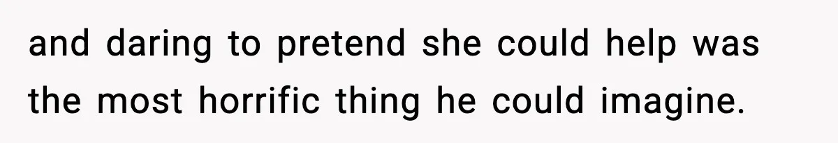 and daring to pretend she could help was the most horrific thing he could imagine.