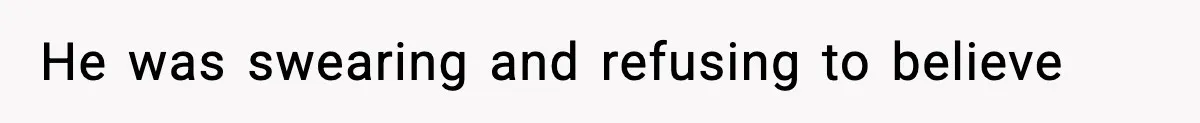 He was swearing and refusing to believe