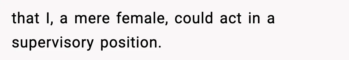 that I, a mere female, could act in a supervisory position.