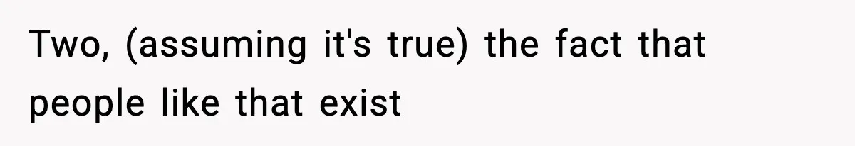 Two, (assuming it's true) the fact that people like that exist