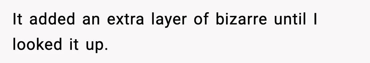 It added an extra layer of bizarre until I looked it up.