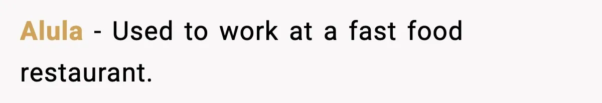 Alula − Used to work at a fast food restaurant.