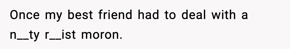 Once my best friend had to deal with a n__ty r__ist moron.