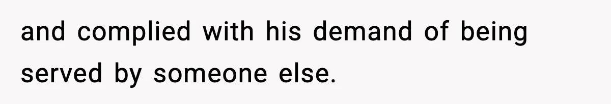 and complied with his demand of being served by someone else.