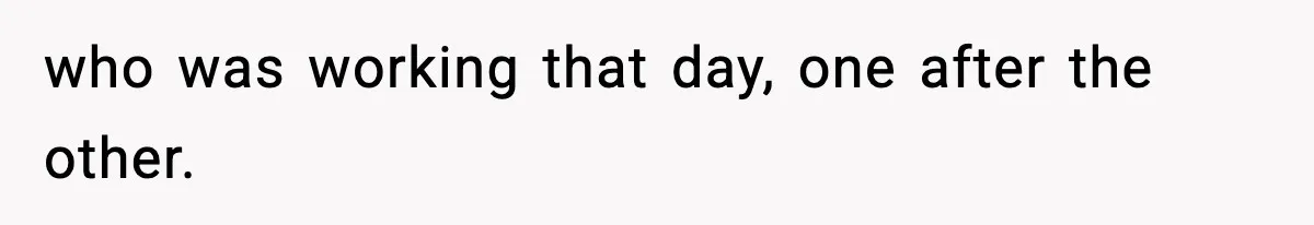 who was working that day, one after the other.