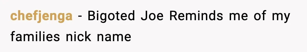 chefjenga − Bigoted Joe Reminds me of my families nick name