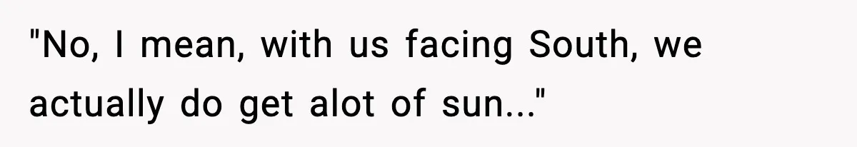 "No, I mean, with us facing South, we actually do get alot of sun..."