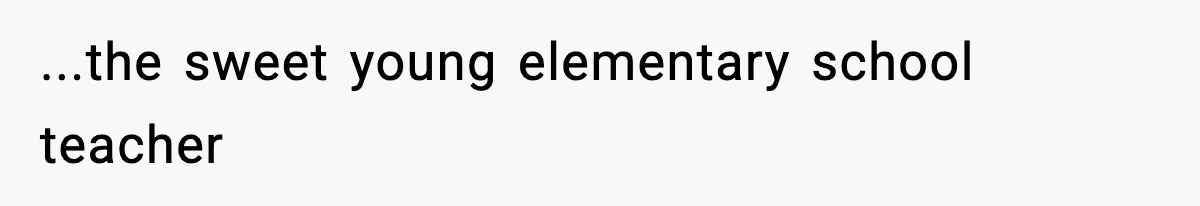 ...the sweet young elementary school teacher