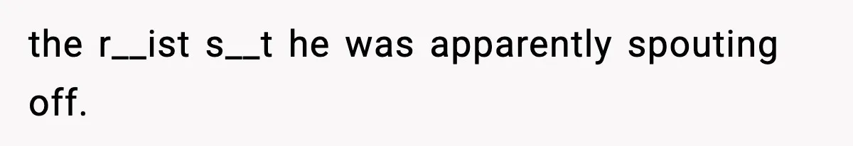 the r__ist s__t he was apparently spouting off.
