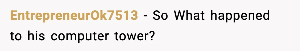 EntrepreneurOk7513 − So What happened to his computer tower?
