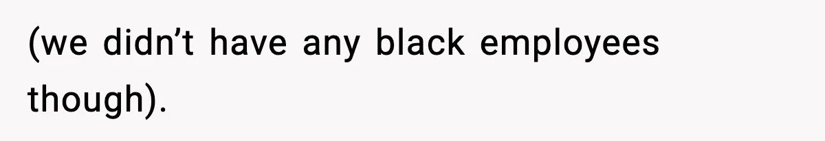 (we didn’t have any black employees though).