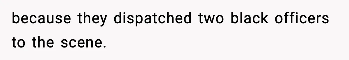 because they dispatched two black officers to the scene.