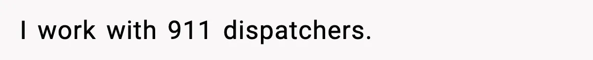 I work with 911 dispatchers.