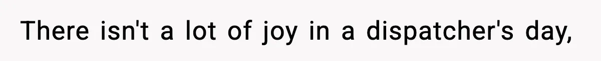 There isn't a lot of joy in a dispatcher's day,