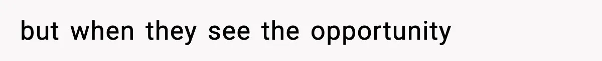 but when they see the opportunity