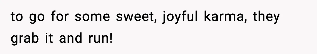 to go for some sweet, joyful karma, they grab it and run!