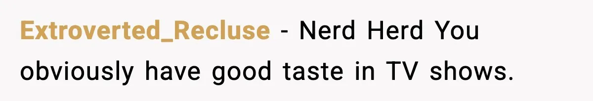 Extroverted_Recluse − Nerd Herd You obviously have good taste in TV shows.