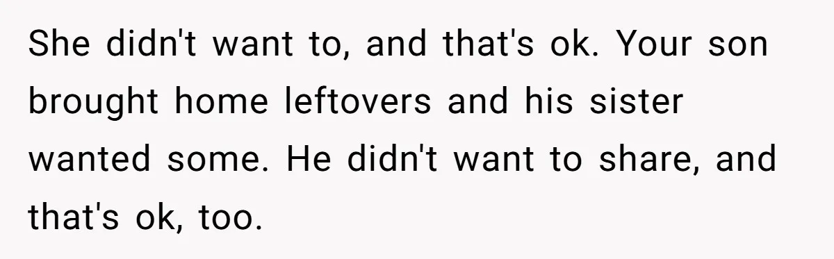 Eldest Brother Refuses To Share His Restaurant Leftovers With 11-Year-Old Sister After A Petty Reason She didn't want to, and that's ok. Your son brought home leftovers and his sister wanted some. He didn't want to share, and that's ok, too.