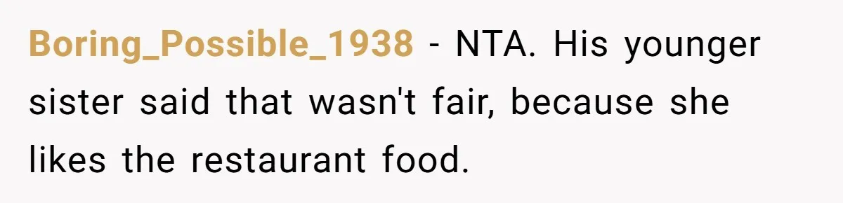 Eldest Brother Refuses To Share His Restaurant Leftovers With 11-Year-Old Sister After A Petty Reason Boring_Possible_1938 − NTA. His younger sister said that wasn't fair, because she likes the restaurant food.