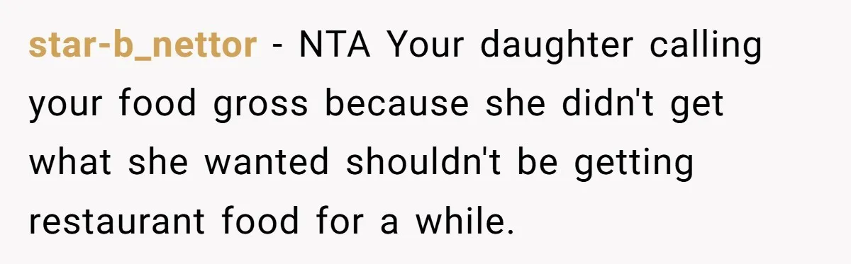 Eldest Brother Refuses To Share His Restaurant Leftovers With 11-Year-Old Sister After A Petty Reason star-b_nettor − NTA Your daughter calling your food gross because she didn't get what she wanted shouldn't be getting restaurant food for a while.
