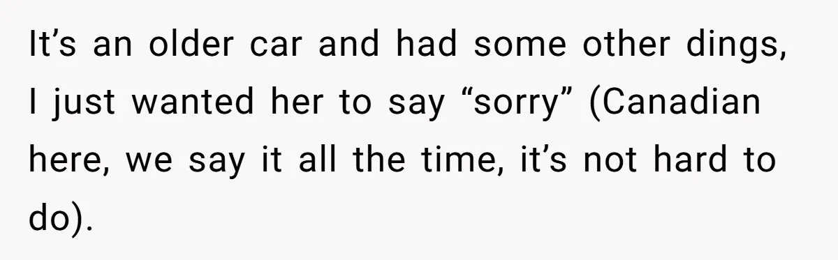 It’s an older car and had some other dings, I just wanted her to say “sorry” (Canadian here, we say it all the time, it’s not hard to do).