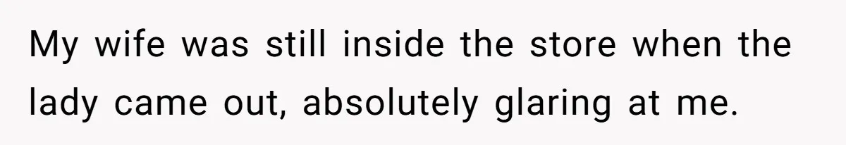 My wife was still inside the store when the lady came out, absolutely glaring at me.