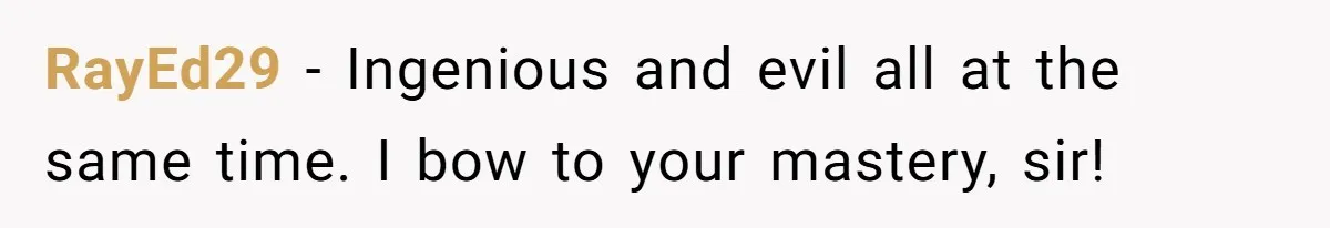 RayEd29 − Ingenious and evil all at the same time. I bow to your mastery, sir!