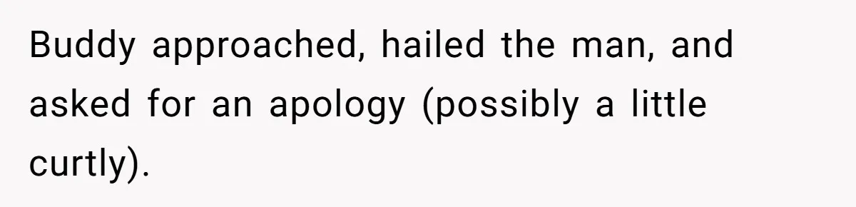Buddy approached, hailed the man, and asked for an apology (possibly a little curtly).