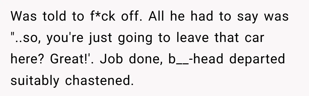 Was told to f*ck off. All he had to say was "..so, you're just going to leave that car here? Great!'. Job done, b__-head departed suitably chastened.