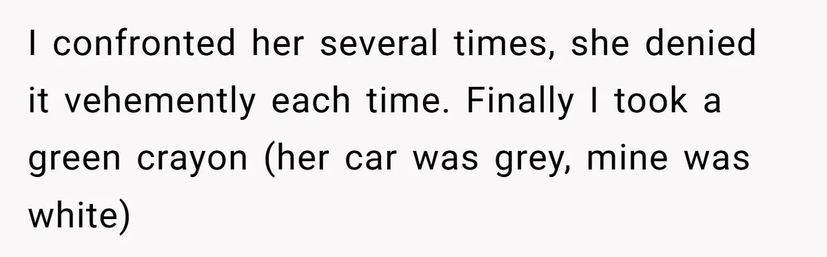 I confronted her several times, she denied it vehemently each time. Finally I took a green crayon (her car was grey, mine was white)