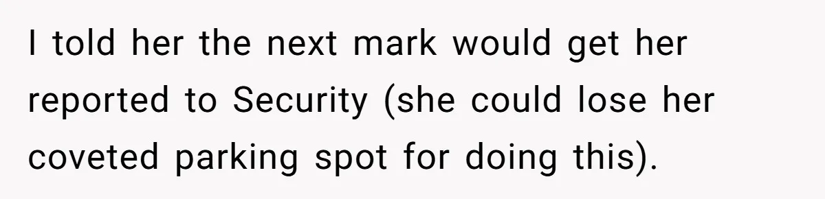 I told her the next mark would get her reported to Security (she could lose her coveted parking spot for doing this).