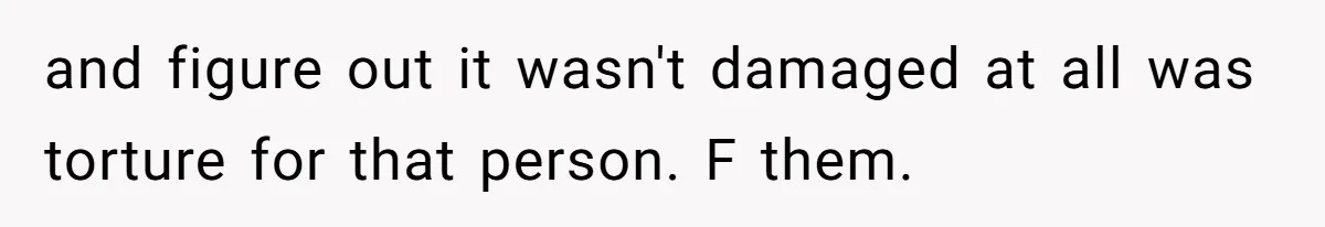 and figure out it wasn't damaged at all was torture for that person. F them.
