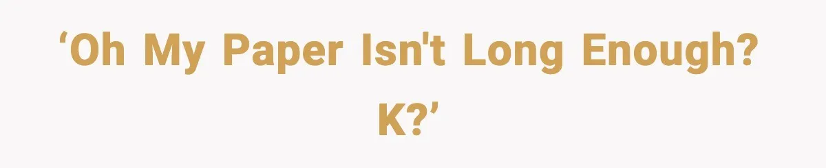 ‘oh my paper isn't long enough? k?’