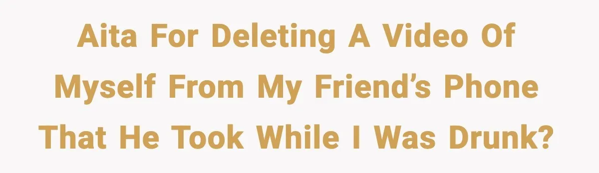AITA for deleting a video of myself from my friend’s phone that he took while I was drunk?