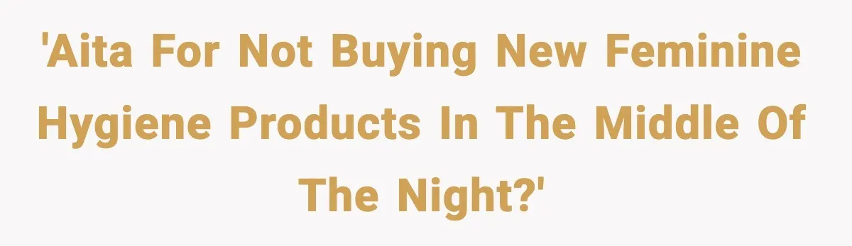 'AITA for not buying new feminine hygiene products in the middle of the night?'