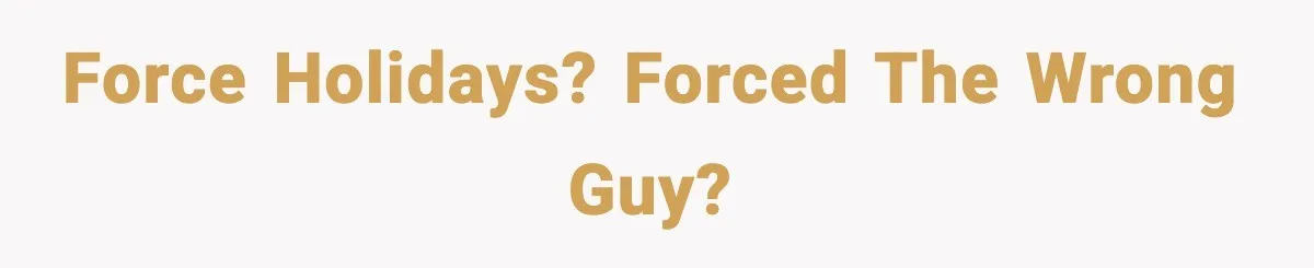 Force holidays? Forced the wrong guy?
