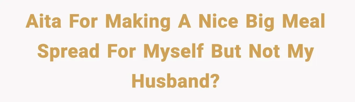 Husband Complains After Wife Cooks a Feast He Refuses to Eat AITA for making a nice big meal spread for myself but not my husband?