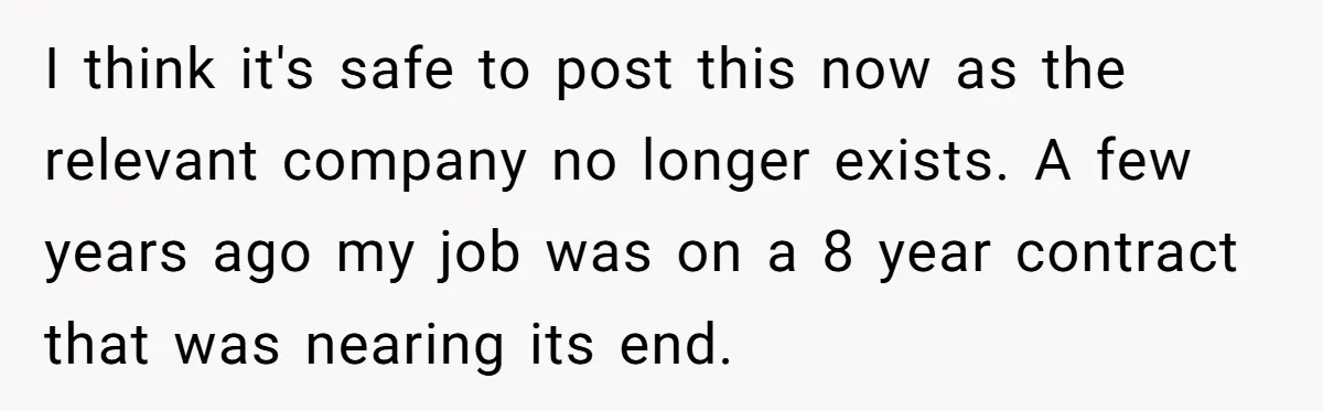 I think it's safe to post this now as the relevant company no longer exists. A few years ago my job was on a 8 year contract that was nearing...