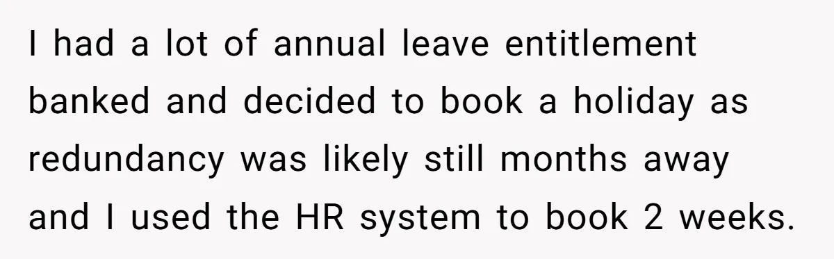 I had a lot of annual leave entitlement banked and decided to book a holiday as redundancy was likely still months away and I used the HR system to book...