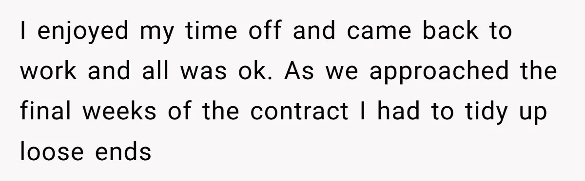 I enjoyed my time off and came back to work and all was ok. As we approached the final weeks of the contract I had to tidy up loose ends